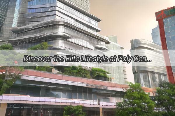 Discover the Elite Lifestyle at Poly Central Plaza Prime Location in Guangzhou